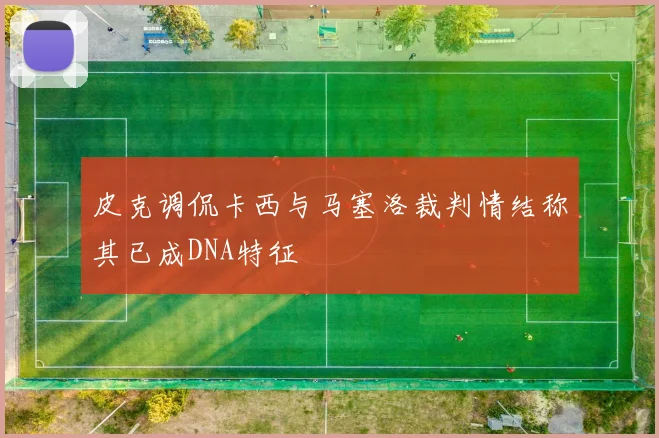 皮克调侃卡西与马塞洛裁判情结称其已成DNA特征