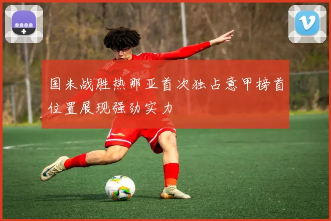 国米战胜热那亚首次独占意甲榜首位置展现强劲实力