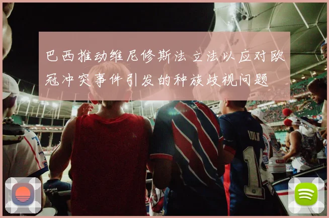 巴西推动维尼修斯法立法以应对欧冠冲突事件引发的种族歧视问题