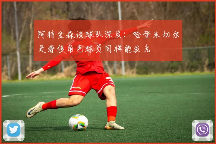 阿特金森谈球队深度：哈登米切尔是奢侈角色球员同样能发光