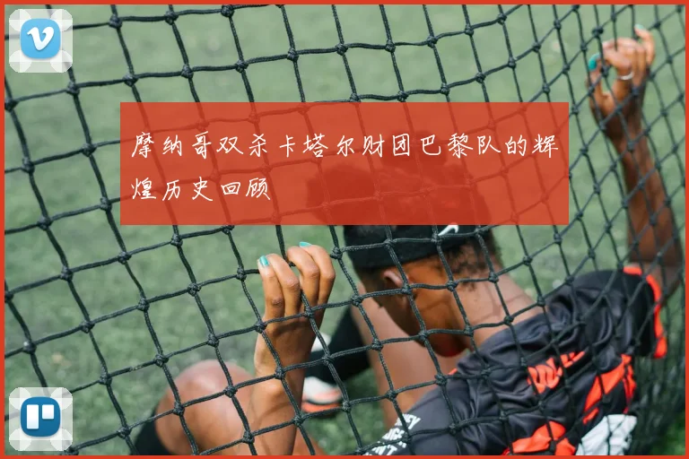 摩纳哥双杀卡塔尔财团巴黎队的辉煌历史回顾