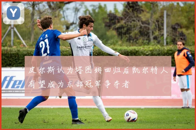 皮尔斯认为塔图姆回归后凯尔特人有望成为东部冠军争夺者