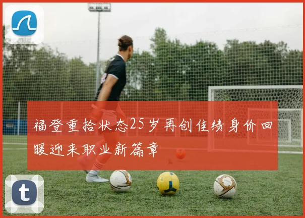 福登重拾状态25岁再创佳绩身价回暖迎来职业新篇章