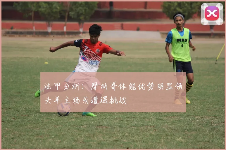 法甲分析：摩纳哥体能优势明显领头羊主场或遭遇挑战