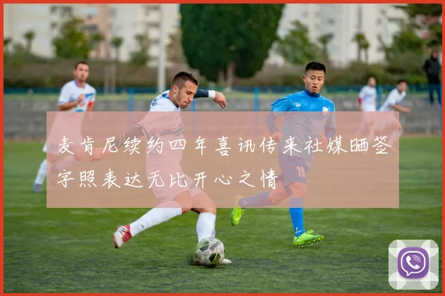 麦肯尼续约四年喜讯传来社媒晒签字照表达无比开心之情