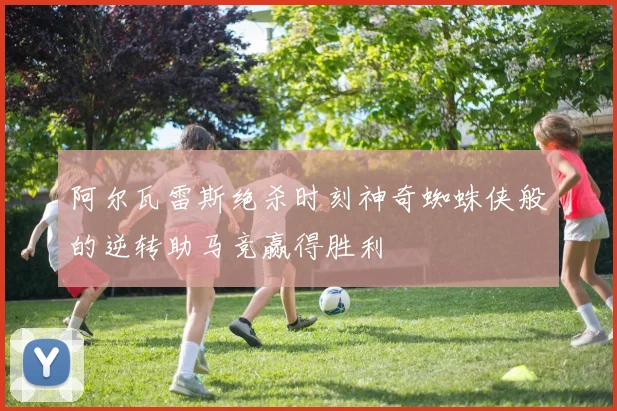 阿尔瓦雷斯绝杀时刻神奇蜘蛛侠般的逆转助马竞赢得胜利
