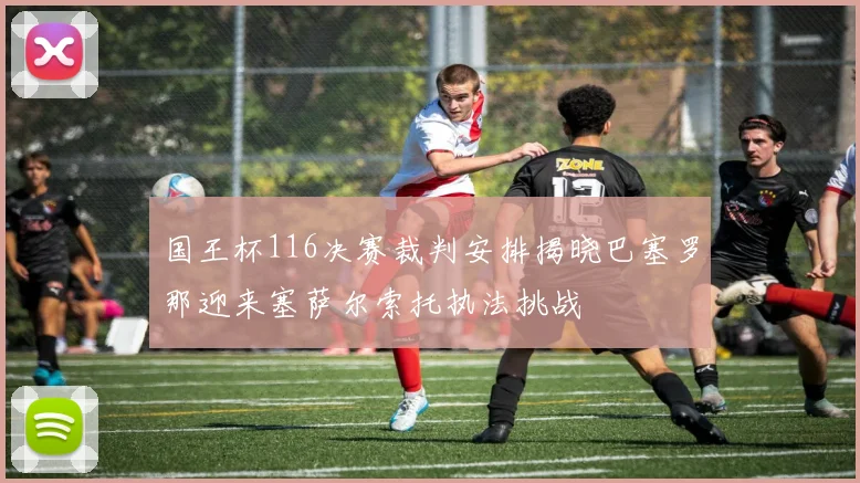 国王杯116决赛裁判安排揭晓巴塞罗那迎来塞萨尔索托执法挑战