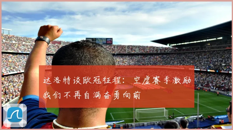 达洛特谈欧冠征程：空虚赛季激励我们不再自满奋勇向前