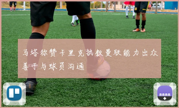 马塔称赞卡里克执教曼联能力出众善于与球员沟通