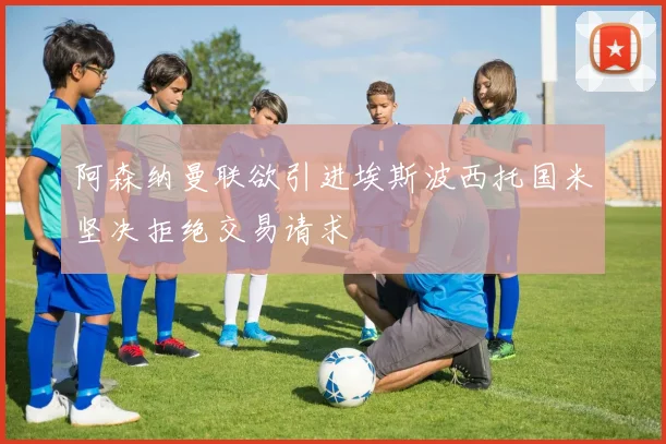 阿森纳曼联欲引进埃斯波西托国米坚决拒绝交易请求