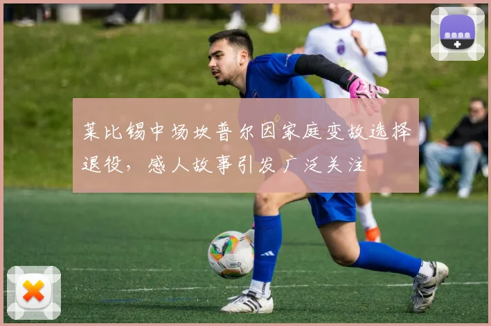 莱比锡中场坎普尔因家庭变故选择退役，感人故事引发广泛关注