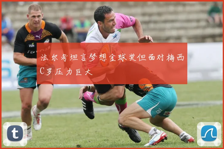 法尔考坦言梦想金球奖但面对梅西C罗压力巨大