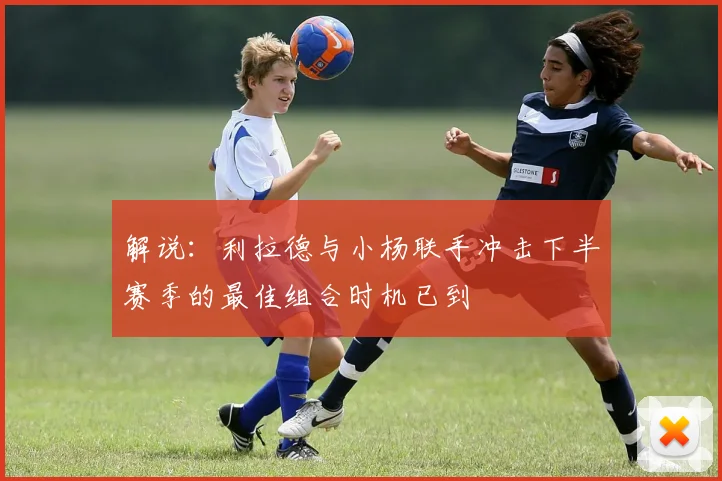 解说：利拉德与小杨联手冲击下半赛季的最佳组合时机已到