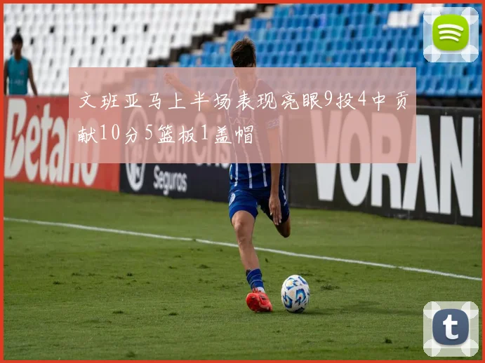 文班亚马上半场表现亮眼9投4中贡献10分5篮板1盖帽