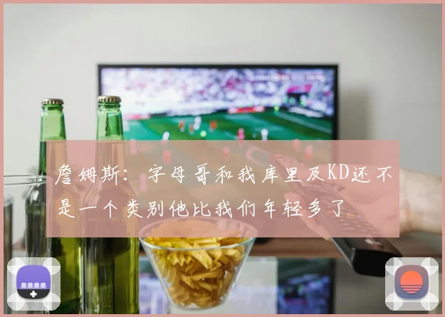 詹姆斯：字母哥和我库里及KD还不是一个类别他比我们年轻多了