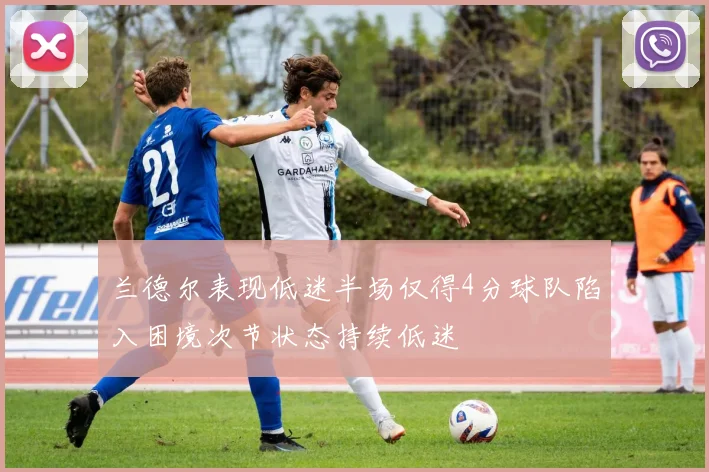 兰德尔表现低迷半场仅得4分球队陷入困境次节状态持续低迷