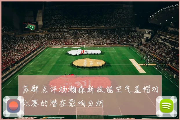 苏群点评杨瀚森新技能空气盖帽对比赛的潜在影响分析