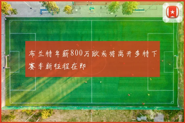 布兰特年薪800万欧或将离开多特下赛季新征程在即