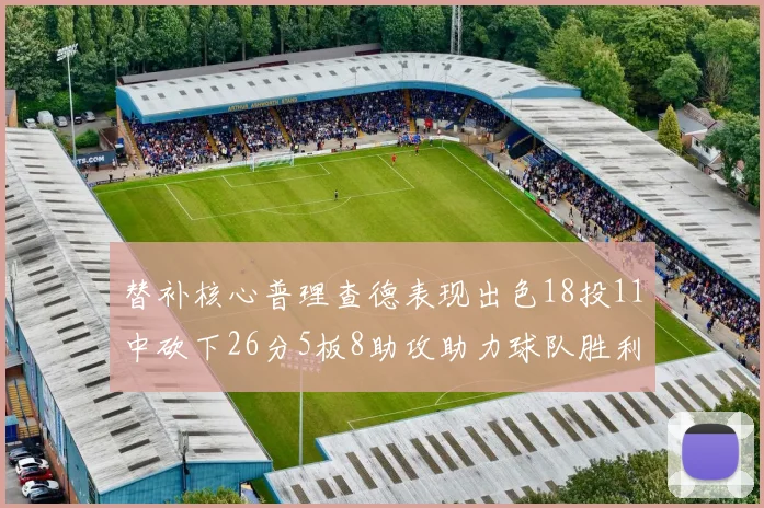 替补核心普理查德表现出色18投11中砍下26分5板8助攻助力球队胜利
