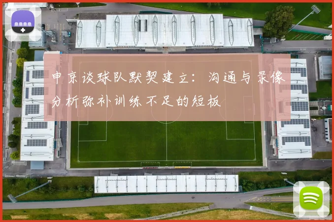 申京谈球队默契建立：沟通与录像分析弥补训练不足的短板
