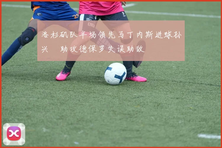 洛杉矶队半场领先马丁内斯进球孙兴慜助攻德保罗失误助敌