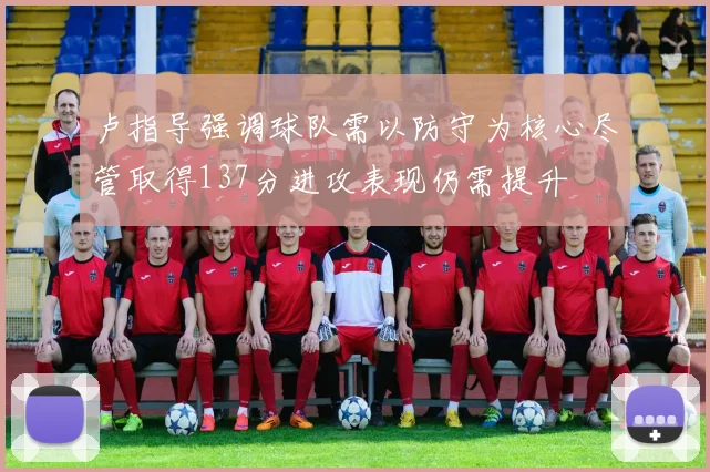 卢指导强调球队需以防守为核心尽管取得137分进攻表现仍需提升