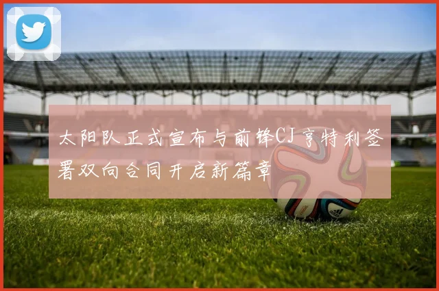 太阳队正式宣布与前锋CJ亨特利签署双向合同开启新篇章