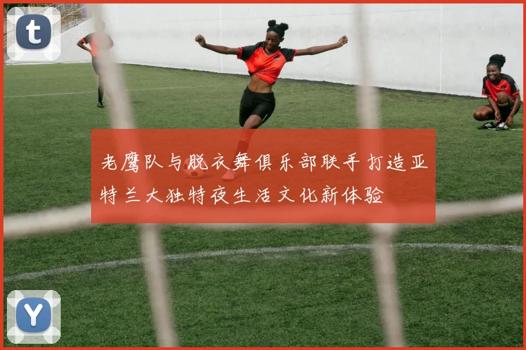 老鹰队与脱衣舞俱乐部联手打造亚特兰大独特夜生活文化新体验