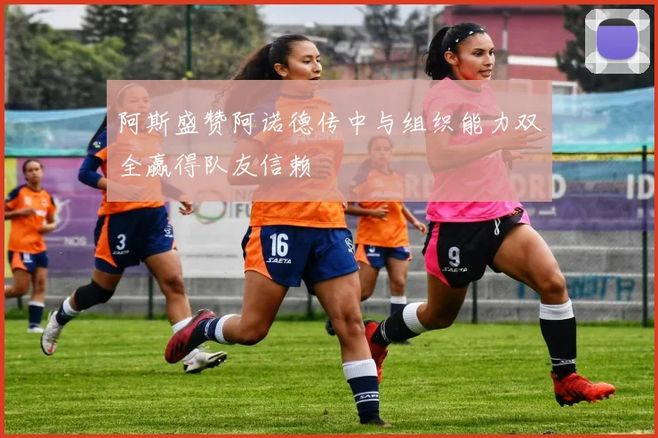 阿斯盛赞阿诺德传中与组织能力双全赢得队友信赖