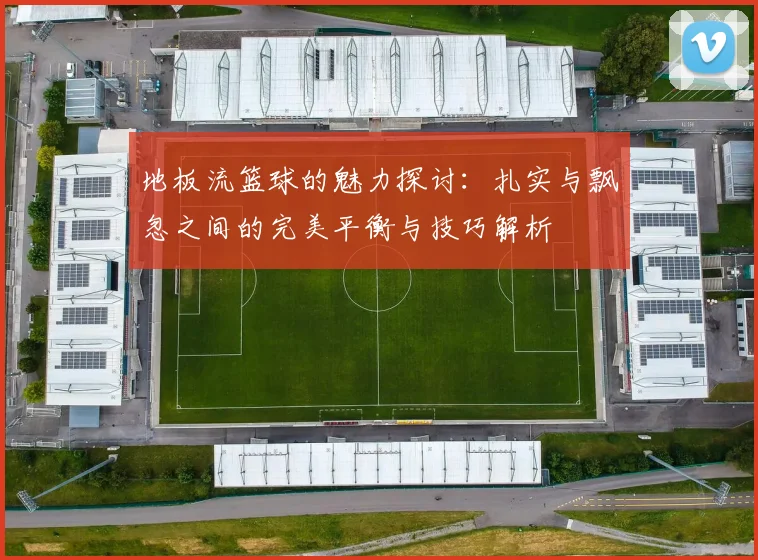 地板流篮球的魅力探讨：扎实与飘忽之间的完美平衡与技巧解析