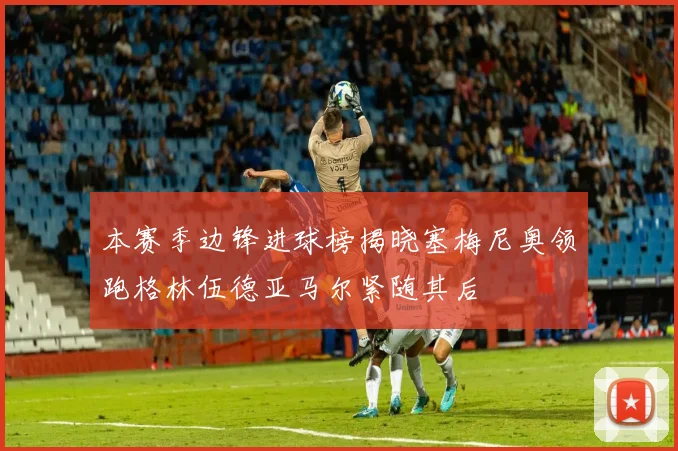 本赛季边锋进球榜揭晓塞梅尼奥领跑格林伍德亚马尔紧随其后