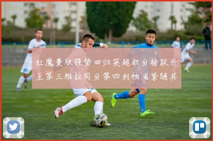 红魔曼联强势回归英超积分榜跃升至第三维拉同分第四利物浦紧随其后第五