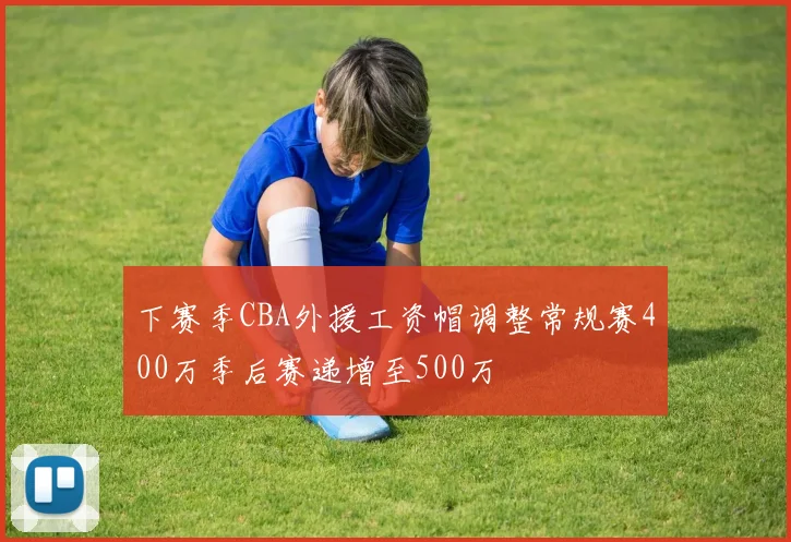 下赛季CBA外援工资帽调整常规赛400万季后赛递增至500万