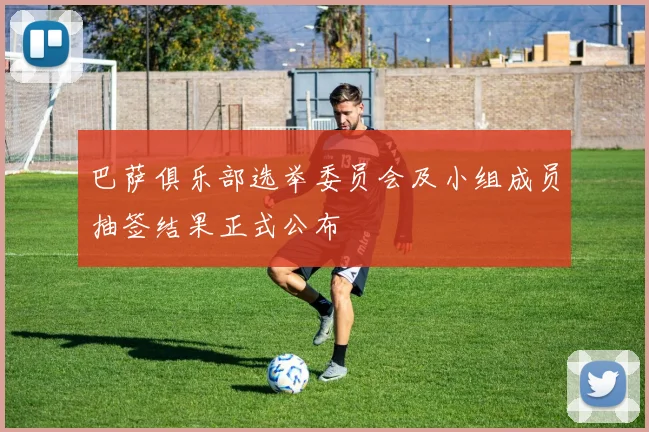 巴萨俱乐部选举委员会及小组成员抽签结果正式公布