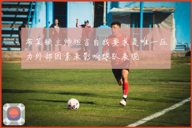 布莱顿主帅坦言自我要求是唯一压力外部因素未影响球队表现