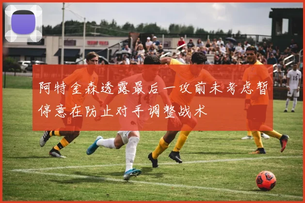 阿特金森透露最后一攻前未考虑暂停意在防止对手调整战术