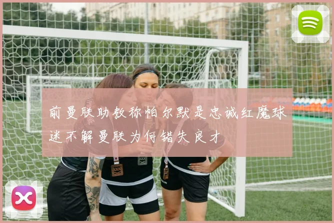 前曼联助教称帕尔默是忠诚红魔球迷不解曼联为何错失良才