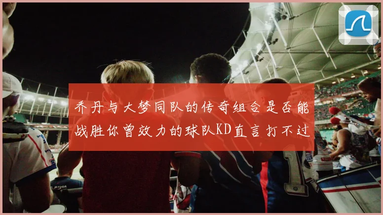 乔丹与大梦同队的传奇组合是否能战胜你曾效力的球队KD直言打不过实在太疯狂