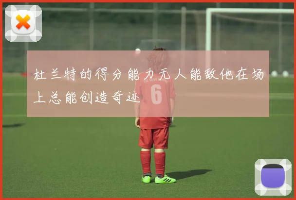 杜兰特的得分能力无人能敌他在场上总能创造奇迹