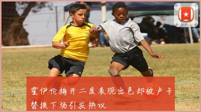 霍伊伦梅开二度表现出色却被卢卡替换下场引发热议